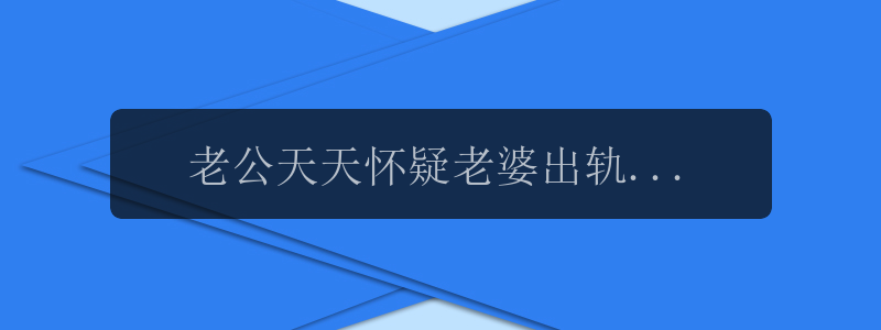 老公天天怀疑老婆出轨怎么办，如何应对老公天天怀疑老婆出轨？