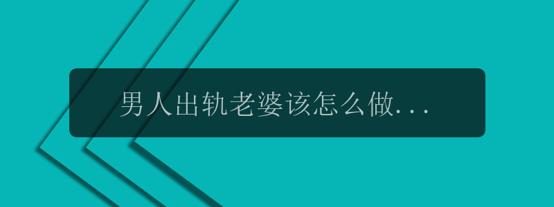 男人出轨老婆该怎么做，男人出轨老婆，如何应对？