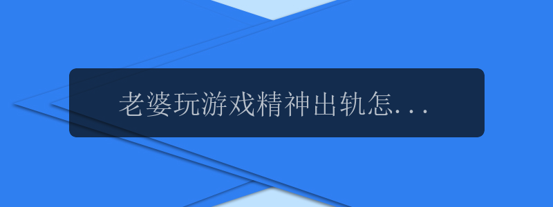 老婆玩游戏精神出轨怎么办，老婆玩游戏精神出轨？应该怎么办？