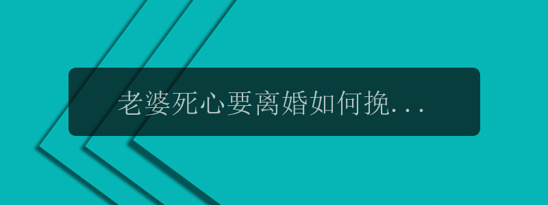 老婆死心要离婚如何挽回，老婆不爱了怎么办？离婚的危机如何挽回？