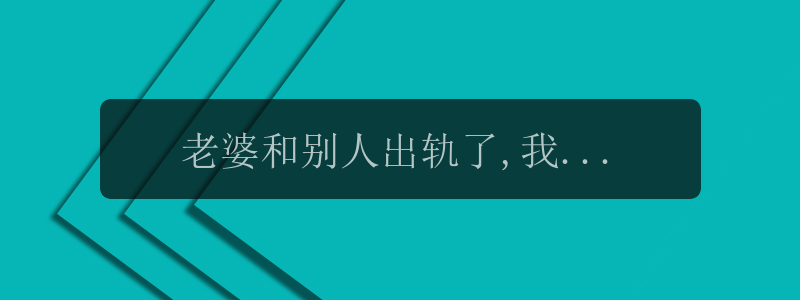 老婆和别人出轨了,我该怎么处理，老婆出轨了，该如何处理？