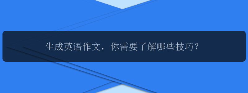 生成英语作文，你需要了解哪些技巧？