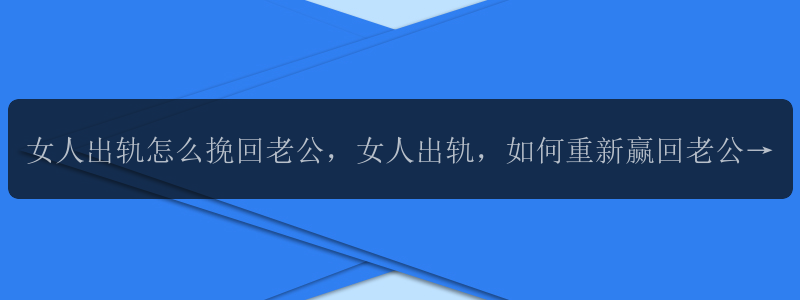 女人出轨怎么挽回老公，女人出轨，如何重新赢回老公的心？