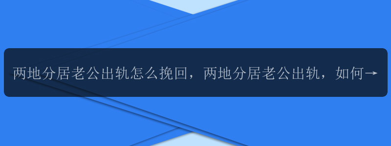 两地分居老公出轨怎么挽回，两地分居老公出轨，如何挽回爱情？