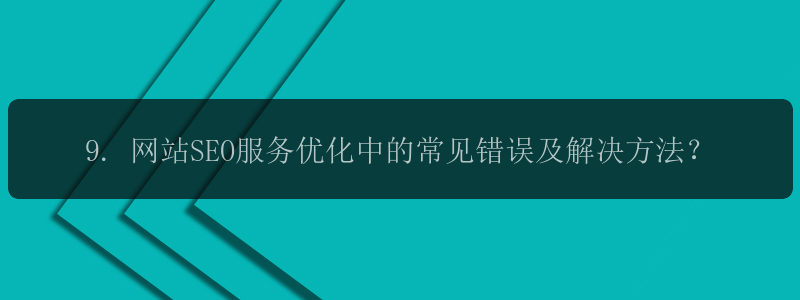 9. 网站SEO服务优化中的常见错误及解决方法？