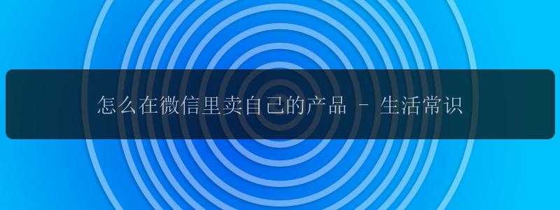 怎么在微信里卖自己的产品 - 生活常识