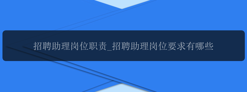 招聘助理岗位职责_招聘助理岗位要求有哪些