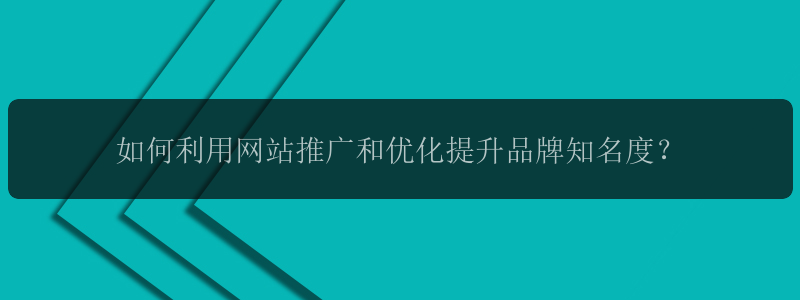 如何利用网站推广和优化提升品牌知名度？