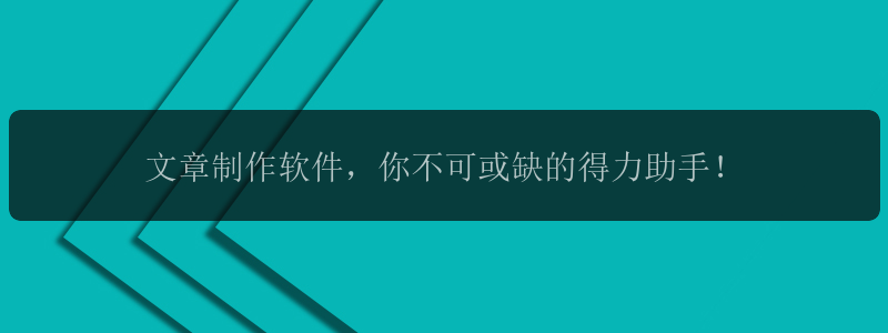 文章制作软件，你不可或缺的得力助手！