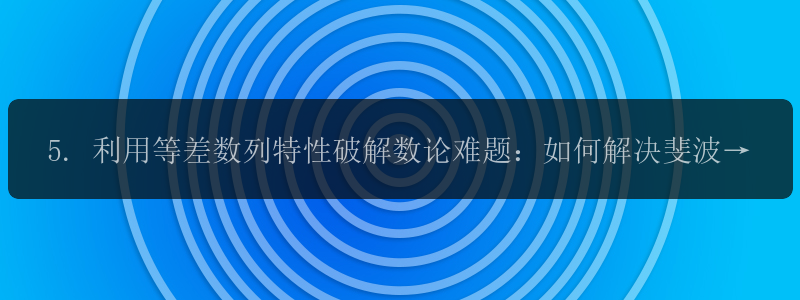 5. 利用等差数列特性破解数论难题：如何解决斐波那契数列的相关问题？