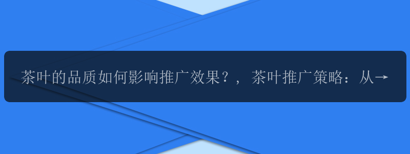 茶叶的品质如何影响推广效果？, 茶叶推广策略：从品牌到口碑的转变, 茶文化传承与茶叶推广：如何让更多人认识茶?