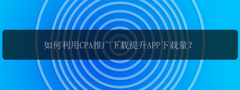 如何利用CPA推广下载提升APP下载量？