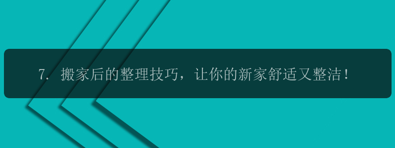 7. 搬家后的整理技巧，让你的新家舒适又整洁！