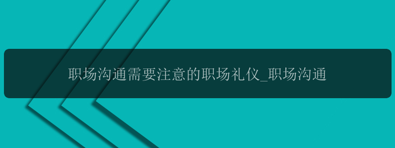 职场沟通需要注意的职场礼仪_职场沟通