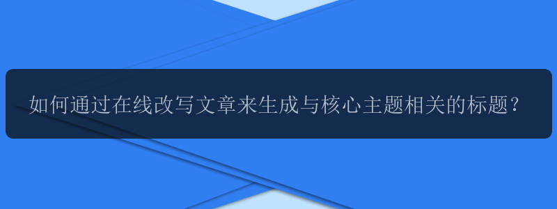 如何通过在线改写文章来生成与核心主题相关的标题？