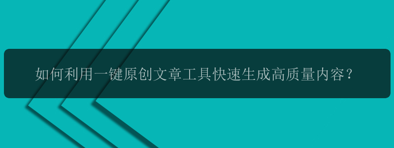 如何利用一键原创文章工具快速生成高质量内容？