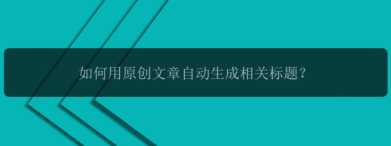 如何用原创文章自动生成相关标题？