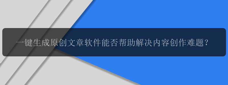 一键生成原创文章软件能否帮助解决内容创作难题？