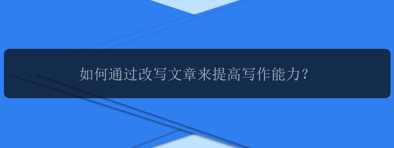 如何通过改写文章来提高写作能力？