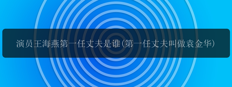 演员王海燕第一任丈夫是谁(第一任丈夫叫做袁金华)