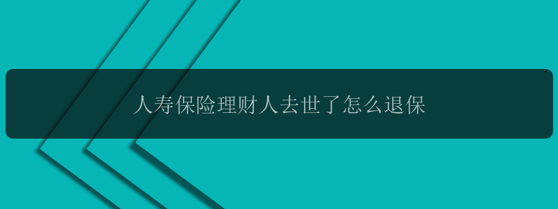 人寿保险理财人去世了怎么退保