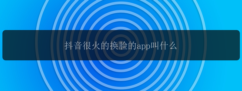 抖音很火的换脸的app叫什么