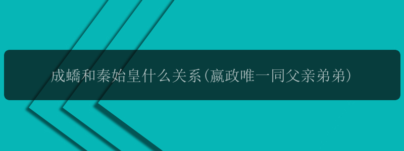 成蟜和秦始皇什么关系(嬴政唯一同父亲弟弟)