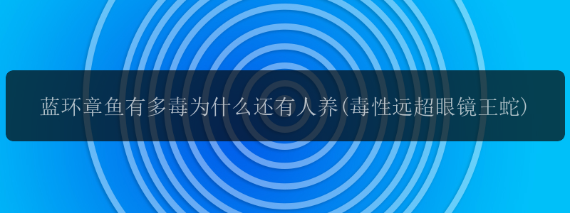 蓝环章鱼有多毒为什么还有人养(毒性远超眼镜王蛇)