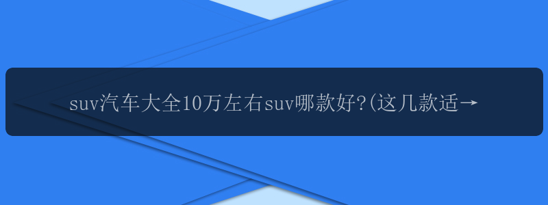 suv汽车大全10万左右suv哪款好?(这几款适合无脑入,口碑销...