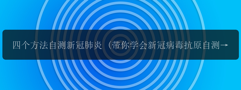 四个方法自测新冠肺炎 (带你学会新冠病毒抗原自测)