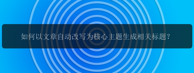 如何以文章自动改写为核心主题生成相关标题？