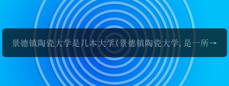 景德镇陶瓷大学是几本大学(景德镇陶瓷大学,是一所一本院校...