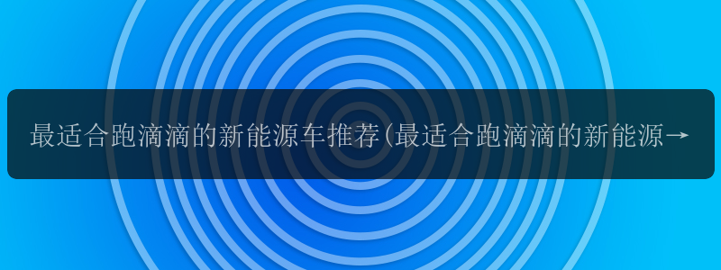 最适合跑滴滴的新能源车推荐(最适合跑滴滴的新能源车推荐...