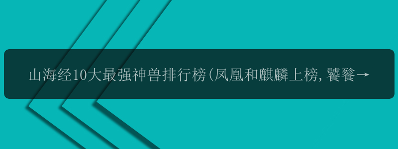 山海经10大最强神兽排行榜(凤凰和麒麟上榜,饕餮排名垫底)