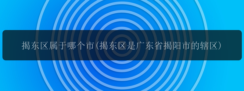 揭东区属于哪个市(揭东区是广东省揭阳市的辖区)