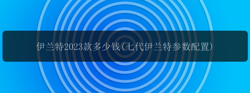 伊兰特2023款多少钱(七代伊兰特参数配置)