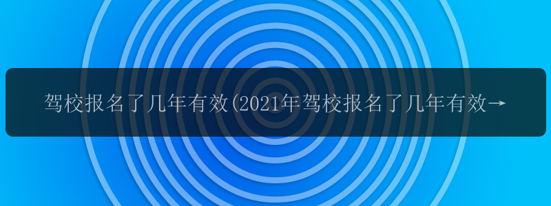 驾校报名了几年有效(2021年驾校报名了几年有效)