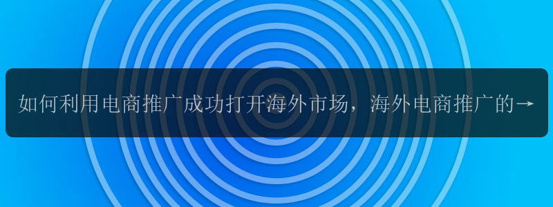 如何利用电商推广成功打开海外市场，海外电商推广的终极攻略，让海外消费者越来越爱上你的电子商务平台？