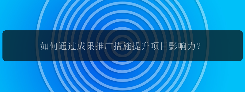 如何通过成果推广措施提升项目影响力？