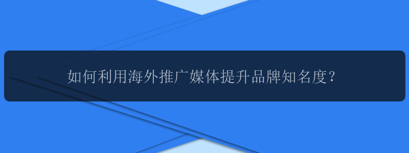 如何利用海外推广媒体提升品牌知名度？