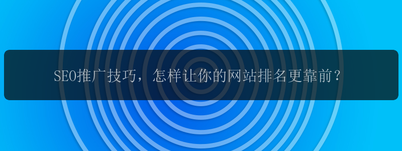 SEO推广技巧，怎样让你的网站排名更靠前？