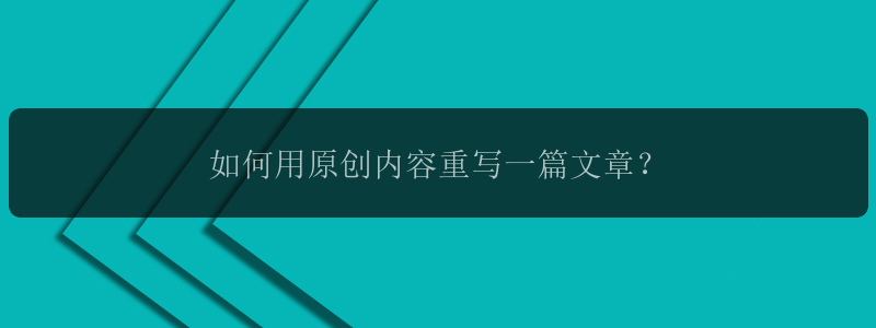 如何用原创内容重写一篇文章？