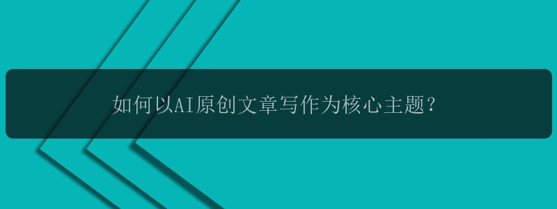 如何以AI原创文章写作为核心主题？