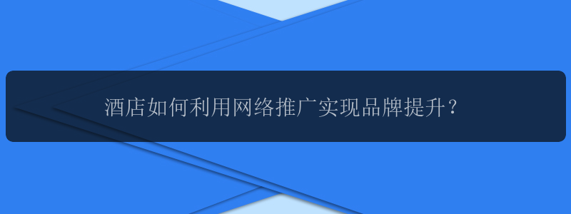 酒店如何利用网络推广实现品牌提升？