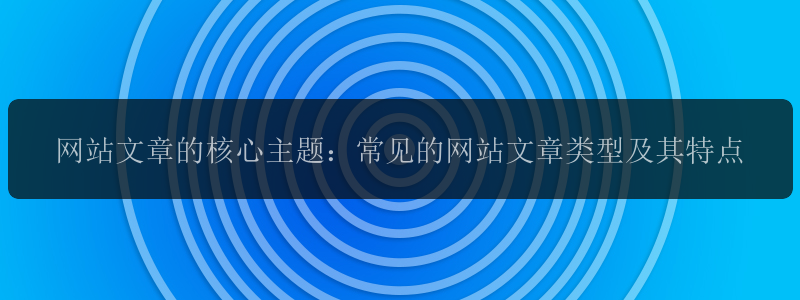 网站文章的核心主题：常见的网站文章类型及其特点