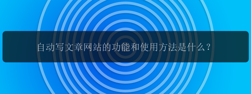 自动写文章网站的功能和使用方法是什么？