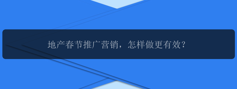 地产春节推广营销，怎样做更有效？