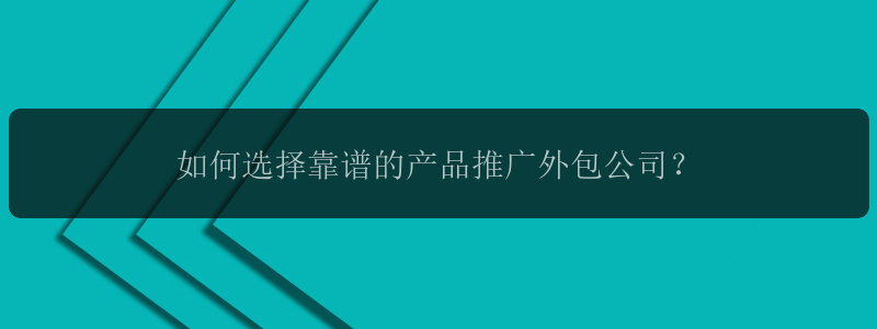 如何选择靠谱的产品推广外包公司？