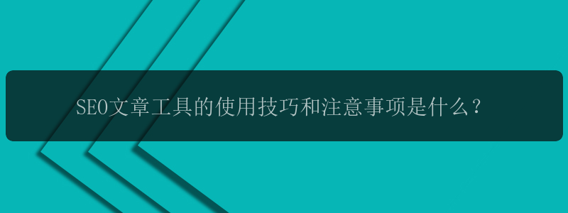 SEO文章工具的使用技巧和注意事项是什么？