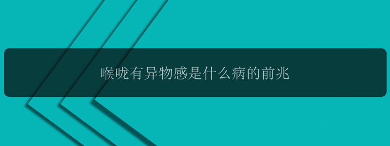 喉咙有异物感是什么病的前兆